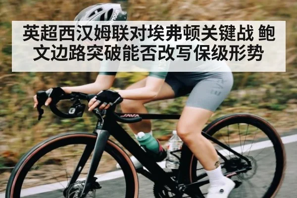 英超西汉姆联对埃弗顿关键战 鲍文边路突破能否改写保级形势