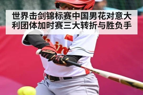 世界击剑锦标赛中国男花对意大利团体加时赛三大转折与胜负手