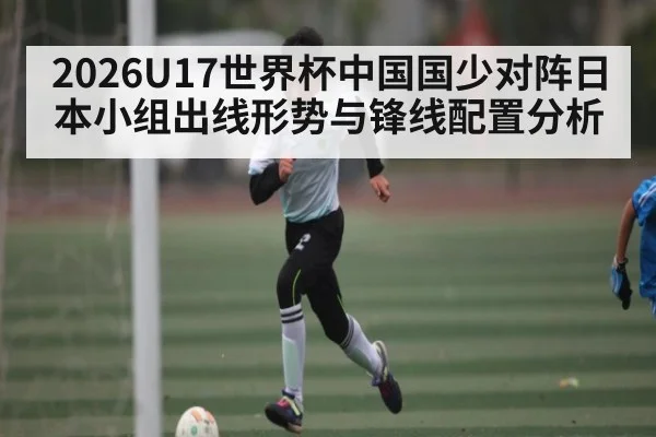 2026U17世界杯中国国少对阵日本小组出线形势与锋线配置分析