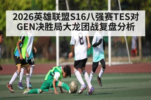 2026英雄联盟S16八强赛TES对GEN决胜局大龙团战复盘分析