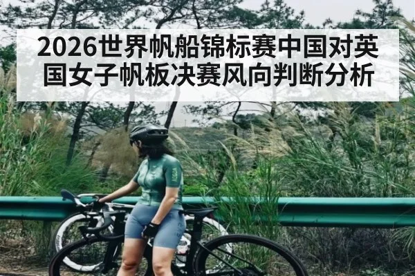2026世界帆船锦标赛中国对英国女子帆板决赛风向判断分析